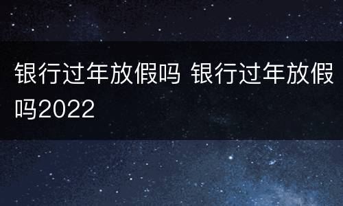 银行过年放假吗 银行过年放假吗2022