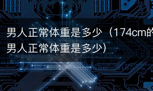 男人正常体重是多少（174cm的男人正常体重是多少）