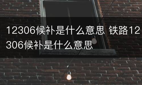 12306候补是什么意思 铁路12306候补是什么意思
