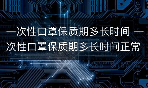 一次性口罩保质期多长时间 一次性口罩保质期多长时间正常