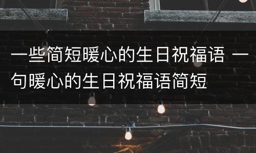 一些简短暖心的生日祝福语 一句暖心的生日祝福语简短