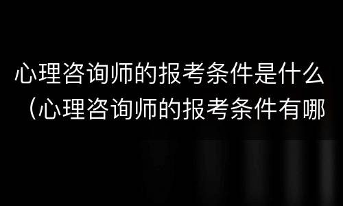 心理咨询师的报考条件是什么（心理咨询师的报考条件有哪些）