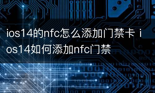 ios14的nfc怎么添加门禁卡 ios14如何添加nfc门禁