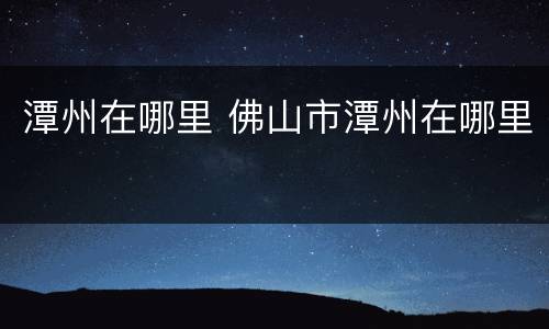 潭州在哪里 佛山市潭州在哪里