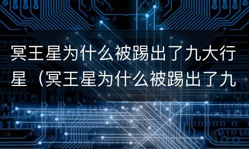 冥王星为什么被踢出了九大行星（冥王星为什么被踢出了九大行星,简短一句话概括）