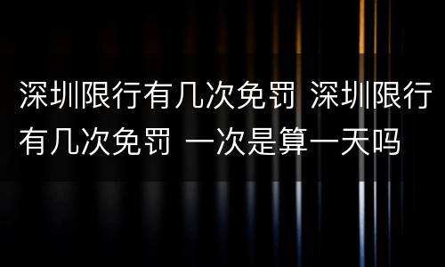 深圳限行有几次免罚 深圳限行有几次免罚 一次是算一天吗