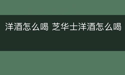洋酒怎么喝 芝华士洋酒怎么喝