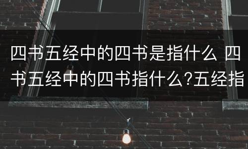 四书五经中的四书是指什么 四书五经中的四书指什么?五经指什么?