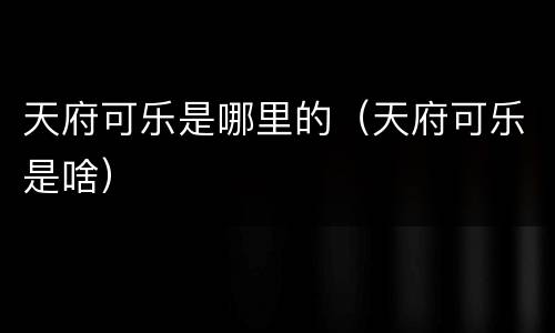 天府可乐是哪里的（天府可乐是啥）