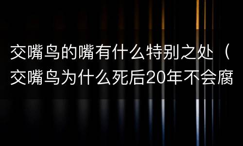 交嘴鸟的嘴有什么特别之处（交嘴鸟为什么死后20年不会腐烂）
