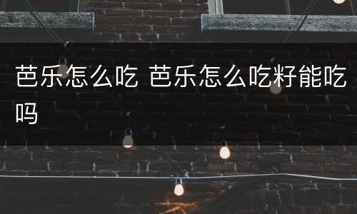 芭乐怎么吃 芭乐怎么吃籽能吃吗