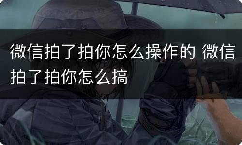 微信拍了拍你怎么操作的 微信拍了拍你怎么搞