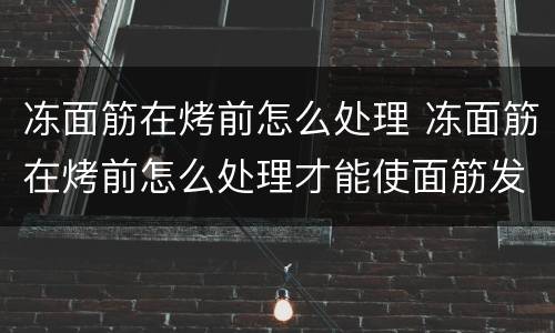 冻面筋在烤前怎么处理 冻面筋在烤前怎么处理才能使面筋发