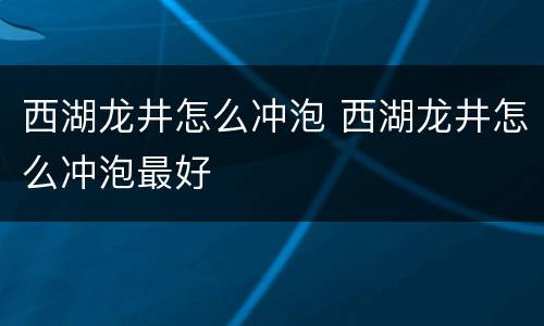 西湖龙井怎么冲泡 西湖龙井怎么冲泡最好