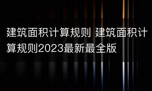 建筑面积计算规则 建筑面积计算规则2023最新最全版