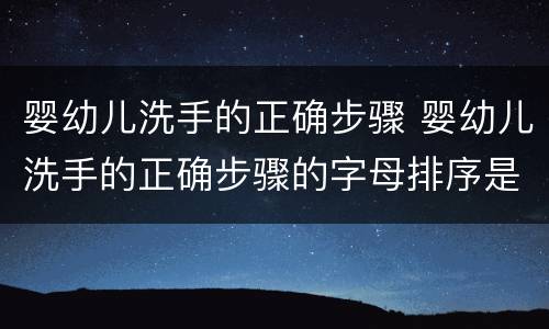 婴幼儿洗手的正确步骤 婴幼儿洗手的正确步骤的字母排序是