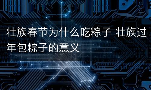 壮族春节为什么吃粽子 壮族过年包粽子的意义