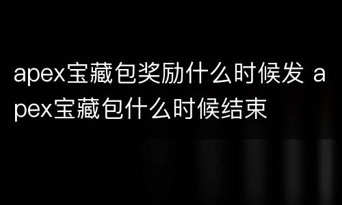 apex宝藏包奖励什么时候发 apex宝藏包什么时候结束