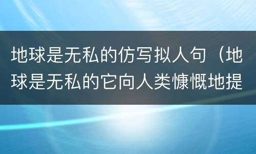地球是无私的仿写拟人句（地球是无私的它向人类慷慨地提供矿产资源仿写拟人句子）