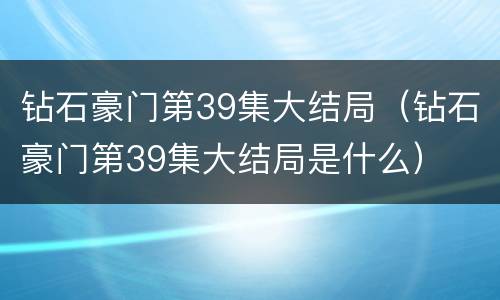 钻石豪门第39集大结局（钻石豪门第39集大结局是什么）