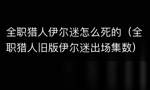 全职猎人伊尔迷怎么死的（全职猎人旧版伊尔迷出场集数）