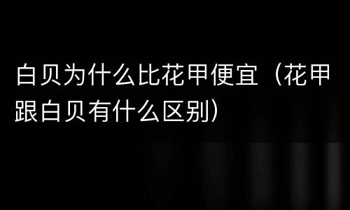 白贝为什么比花甲便宜（花甲跟白贝有什么区别）