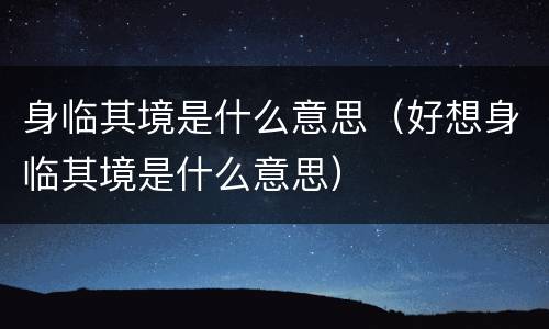 身临其境是什么意思（好想身临其境是什么意思）