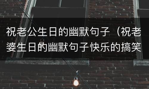 祝老公生日的幽默句子（祝老婆生日的幽默句子快乐的搞笑）