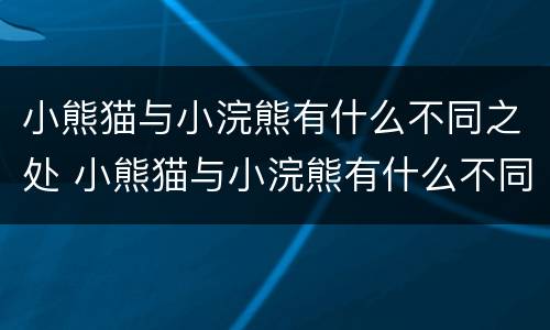 小熊猫与小浣熊有什么不同之处 小熊猫与小浣熊有什么不同之处英语
