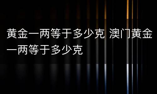 黄金一两等于多少克 澳门黄金一两等于多少克