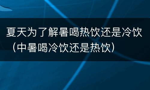 夏天为了解暑喝热饮还是冷饮（中暑喝冷饮还是热饮）