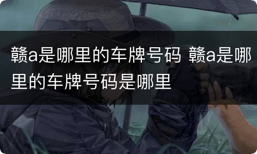 赣a是哪里的车牌号码 赣a是哪里的车牌号码是哪里