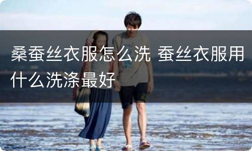 桑蚕丝衣服怎么洗 蚕丝衣服用什么洗涤最好