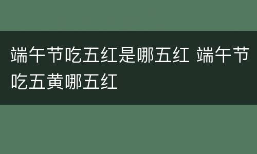 端午节吃五红是哪五红 端午节吃五黄哪五红