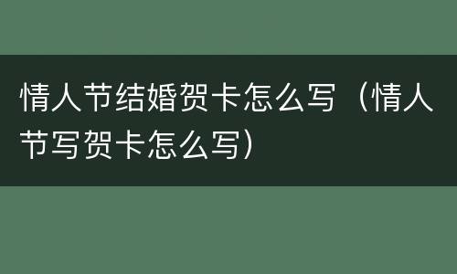 情人节结婚贺卡怎么写（情人节写贺卡怎么写）
