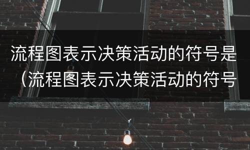 流程图表示决策活动的符号是（流程图表示决策活动的符号是什么）