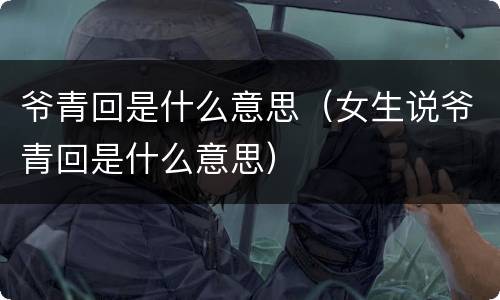 爷青回是什么意思（女生说爷青回是什么意思）