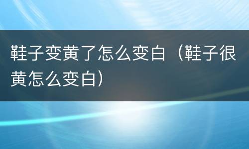 鞋子变黄了怎么变白（鞋子很黄怎么变白）
