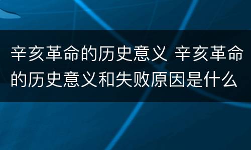 辛亥革命的历史意义 辛亥革命的历史意义和失败原因是什么