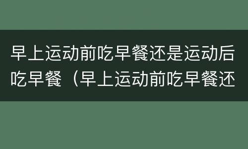 早上运动前吃早餐还是运动后吃早餐（早上运动前吃早餐还是运动后吃早餐能减肥）