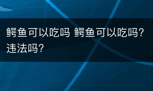 鳄鱼可以吃吗 鳄鱼可以吃吗?违法吗?