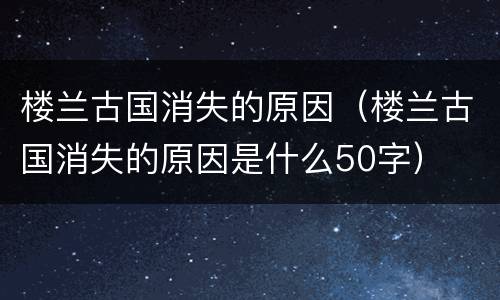 楼兰古国消失的原因（楼兰古国消失的原因是什么50字）