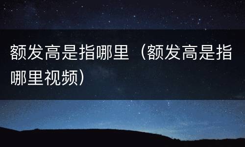 额发高是指哪里（额发高是指哪里视频）