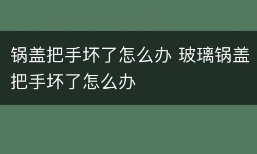 锅盖把手坏了怎么办 玻璃锅盖把手坏了怎么办