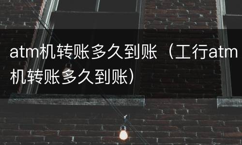 atm机转账多久到账（工行atm机转账多久到账）