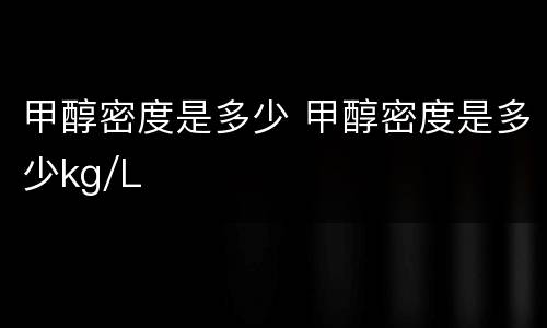 甲醇密度是多少 甲醇密度是多少kg/L