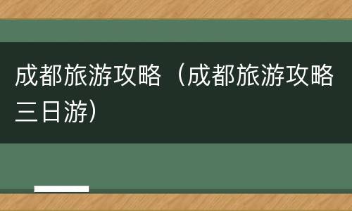 成都旅游攻略（成都旅游攻略三日游）