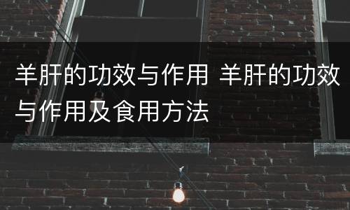 羊肝的功效与作用 羊肝的功效与作用及食用方法