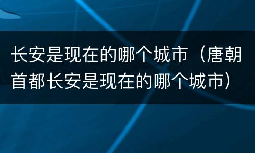 长安是现在的哪个城市（唐朝首都长安是现在的哪个城市）