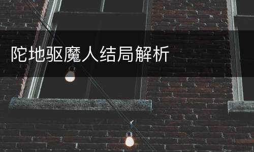 陀地驱魔人结局解析